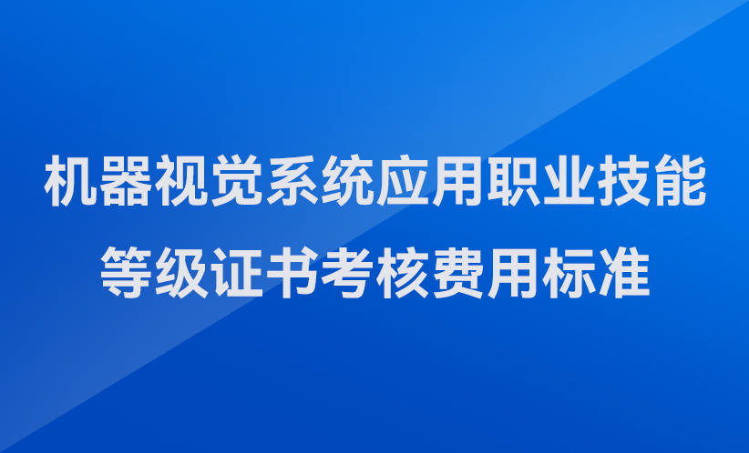 協作機器人全國巡回研討會,協作機器人3C行業應用-關于發布機器視覺系統應用職業技能等級證書考核費用標準（河南省）的公告
